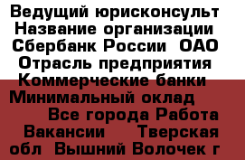 Ведущий юрисконсульт › Название организации ­ Сбербанк России, ОАО › Отрасль предприятия ­ Коммерческие банки › Минимальный оклад ­ 36 000 - Все города Работа » Вакансии   . Тверская обл.,Вышний Волочек г.